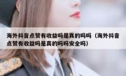 海外抖音点赞有收益吗是真的吗吗（海外抖音点赞有收益吗是真的吗吗安全吗）