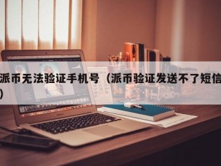 派币无法验证手机号（派币验证发送不了短信）