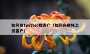 如何用twitter找客户（如何在推特上找客户）
