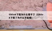 tiktok下载为什么看不了（tiktok下载了为什么不能看）