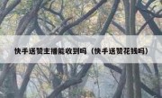 快手送赞主播能收到吗（快手送赞花钱吗）