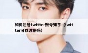 如何注册twitter账号知乎（twitter可以注册吗）