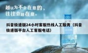 抖音极速版24小时客服热线人工服务（抖音极速版平台人工客服电话）