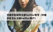 中国手机如何注册twitter账号（中国手机怎么注册twitter账户）