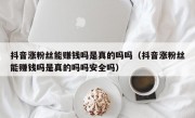 抖音涨粉丝能赚钱吗是真的吗吗（抖音涨粉丝能赚钱吗是真的吗吗安全吗）