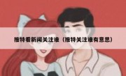 推特看新闻关注谁（推特关注谁有意思）