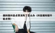 国际版抖音点赞消失了怎么办（抖音国际版不能点赞）