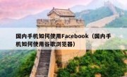 国内手机如何使用Facebook（国内手机如何使用谷歌浏览器）