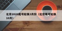 北京2026尾号轮换3月份（北京尾号轮换10月）