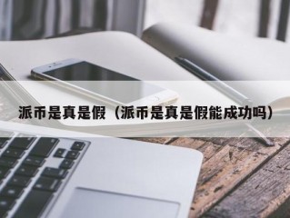 派币是真是假（派币是真是假能成功吗）