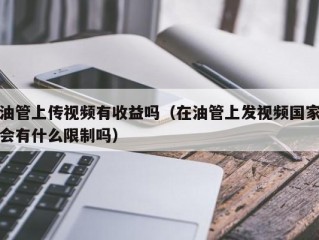 油管上传视频有收益吗（在油管上发视频国家会有什么限制吗）