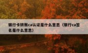 银行卡转账ca认证是什么意思（银行ca签名是什么意思）