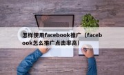 怎样使用facebook推广（facebook怎么推广点击率高）
