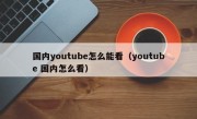 国内youtube怎么能看（youtube 国内怎么看）