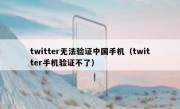 twitter无法验证中国手机（twitter手机验证不了）