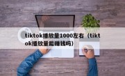 tiktok播放量1000左右（tiktok播放量能赚钱吗）