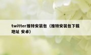 twitter推特安装包（推特安装包下载地址 安卓）