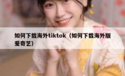 如何下载海外tiktok（如何下载海外版爱奇艺）