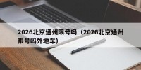 2026北京通州限号吗（2026北京通州限号吗外地车）