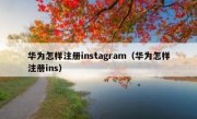 华为怎样注册instagram（华为怎样注册ins）