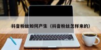 抖音粉丝如何产生（抖音粉丝怎样来的）