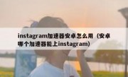instagram加速器安卓怎么用（安卓哪个加速器能上instagram）