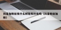 抖音加粉丝有什么好处和坏处吗（抖音粉丝加粉）