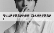 可以让快手赞变多的软件（怎么样快手赞变多）