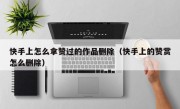 快手上怎么拿赞过的作品删除（快手上的赞赏怎么删除）