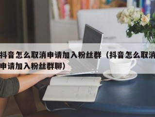 抖音怎么取消申请加入粉丝群（抖音怎么取消申请加入粉丝群聊）