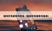 推特开发者账号购买（推特开发者账号租用）