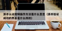 派币认证视频操作方法是什么意思（派币验证成功的界面是什么样的）