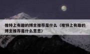 推特上有趣的博主推荐是什么（推特上有趣的博主推荐是什么意思）