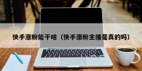 快手涨粉能干啥（快手涨粉主播是真的吗）
