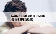 twitter无法收到短信（twitter无法收到短信验证）