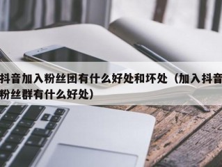 抖音加入粉丝团有什么好处和坏处（加入抖音粉丝群有什么好处）