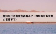 推特为什么有些东西看不了（推特为什么有些内容看不了）