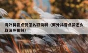 海外抖音点赞怎么取消啊（海外抖音点赞怎么取消啊视频）