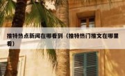 推特热点新闻在哪看到（推特热门推文在哪里看）