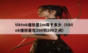 tiktok播放量1m等于多少（tiktok播放量在100到200之间）