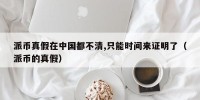 派币真假在中国都不清,只能时间来证明了（派币的真假）