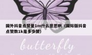 国外抖音点赞量1m什么意思啊（国际版抖音点赞数1k是多少赞）