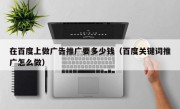 在百度上做广告推广要多少钱（百度关键词推广怎么做）