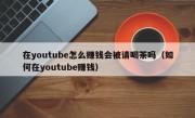 在youtube怎么赚钱会被请喝茶吗（如何在youtube赚钱）