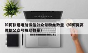 如何快速增加微信公众号粉丝数量（如何提高微信公众号粉丝数量）