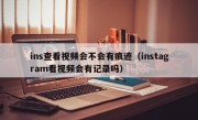 ins查看视频会不会有痕迹（instagram看视频会有记录吗）