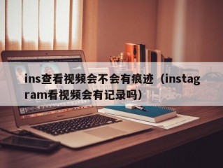 ins查看视频会不会有痕迹（instagram看视频会有记录吗）
