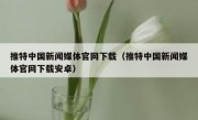 推特中国新闻媒体官网下载（推特中国新闻媒体官网下载安卓）