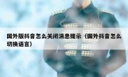国外版抖音怎么关闭消息提示（国外抖音怎么切换语言）