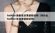 twitter目前无法发送验证码（为什么twitter无法发送验证码）